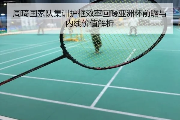 周琦国家队集训护框效率回暖亚洲杯前瞻与内线价值解析