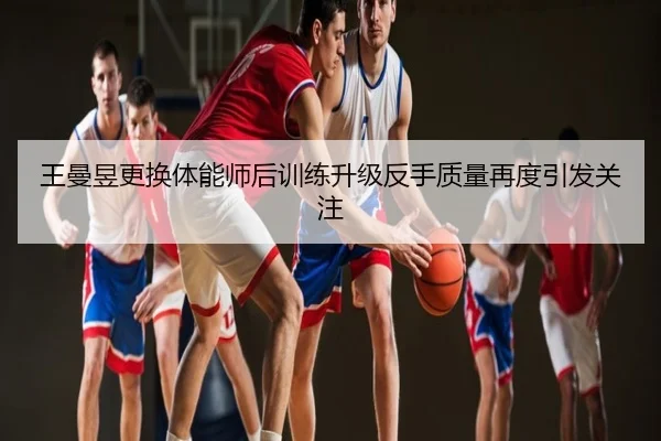 王曼昱更换体能师后训练升级反手质量再度引发关注