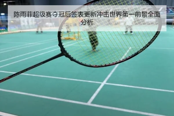 陈雨菲超级赛夺冠后签表更新冲击世界第一前景全面分析