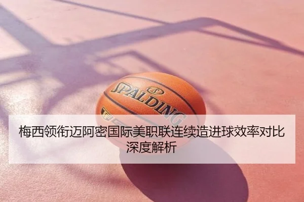 梅西领衔迈阿密国际美职联连续造进球效率对比深度解析
