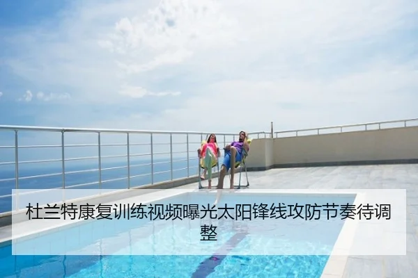 杜兰特康复训练视频曝光太阳锋线攻防节奏待调整