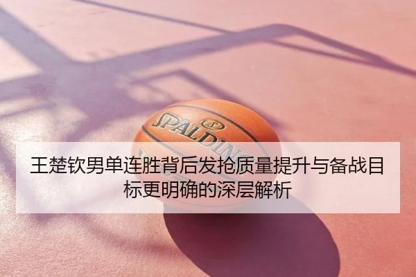 王楚钦男单连胜背后发抢质量提升与备战目标更明确的深层解析