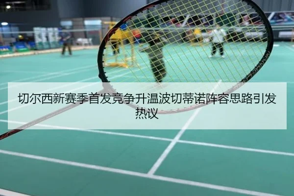 切尔西新赛季首发竞争升温波切蒂诺阵容思路引发热议