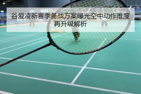 谷爱凌新赛季备战方案曝光空中动作难度再升级解析